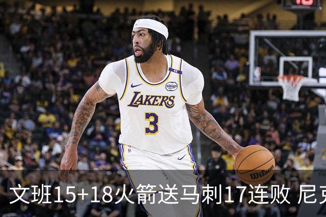 文班15+18火箭送马刺17连败 尼克斯力克猛龙