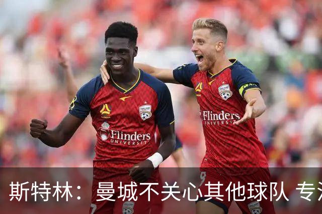 斯特林：曼城不关心其他球队 专注于自己的表现