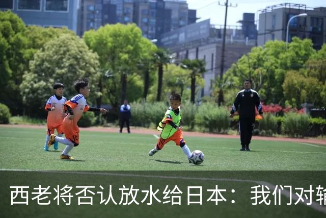 西老将否认放水给日本：我们对输球是最失望的